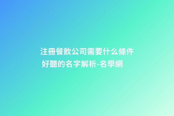 注冊餐飲公司需要什么條件 好聽的名字解析-名學網-第1張-公司起名-玄機派